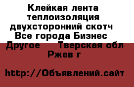 Клейкая лента, теплоизоляция, двухсторонний скотч - Все города Бизнес » Другое   . Тверская обл.,Ржев г.